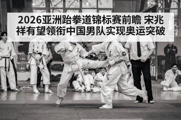 2026亚洲跆拳道锦标赛前瞻 宋兆祥有望领衔中国男队实现奥运突破
