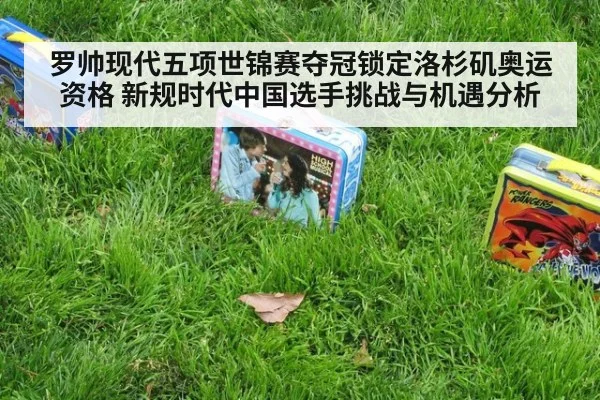罗帅现代五项世锦赛夺冠锁定洛杉矶奥运资格 新规时代中国选手挑战与机遇分析
