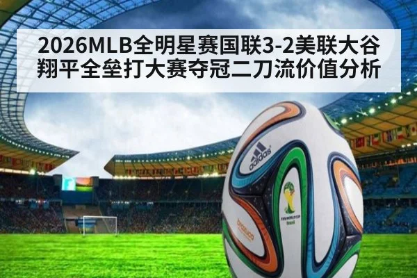 2026MLB全明星赛国联3-2美联大谷翔平全垒打大赛夺冠二刀流价值分析