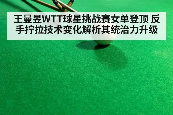 王曼昱WTT球星挑战赛女单登顶 反手拧拉技术变化解析其统治力升级