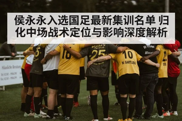 侯永永入选国足最新集训名单 归化中场战术定位与影响深度解析