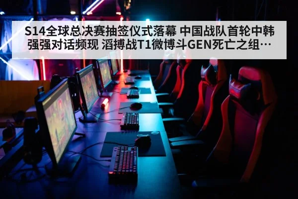 S14全球总决赛抽签仪式落幕 中国战队首轮中韩强强对话频现 滔搏战T1微博斗GEN死亡之组隐忧
