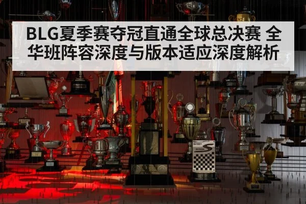 BLG夏季赛夺冠直通全球总决赛 全华班阵容深度与版本适应深度解析